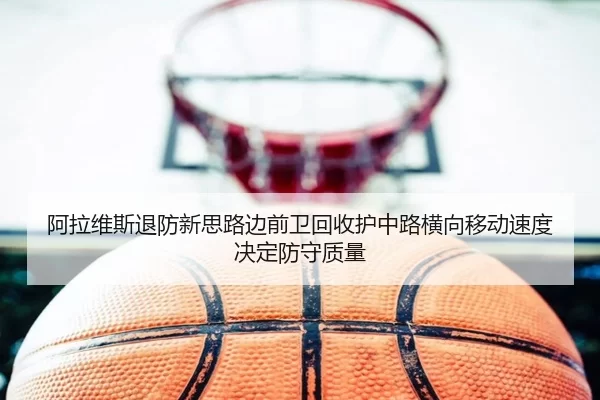 阿拉维斯退防新思路边前卫回收护中路横向移动速度决定防守质量